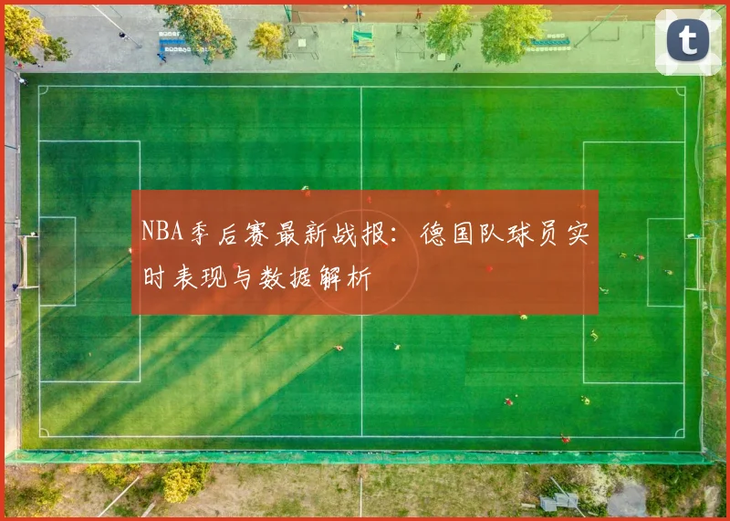 NBA季后赛最新战报:德国队球员实时表现与数据解析
