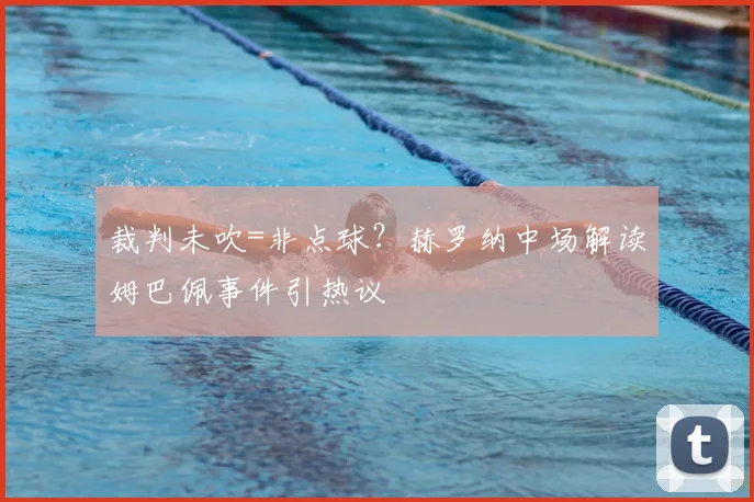 裁判未吹=非点球？赫罗纳中场解读姆巴佩事件引热议