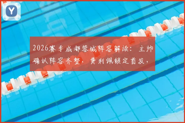 2026赛季成都蓉城阵容解读：主帅确认阵容齐整，费利佩锁定首发，球队赛季前景深度分析