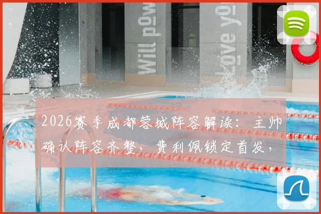 2026赛季成都蓉城阵容解读：主帅确认阵容齐整，费利佩锁定首发，球队赛季前景深度分析