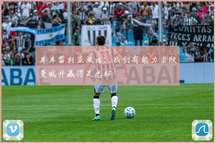 库库雷利亚放话:我们有能力击败曼城并赢得足总杯