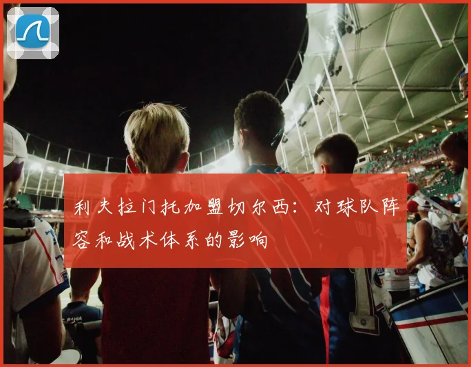 利夫拉门托加盟切尔西:对球队阵容和战术体系的影响