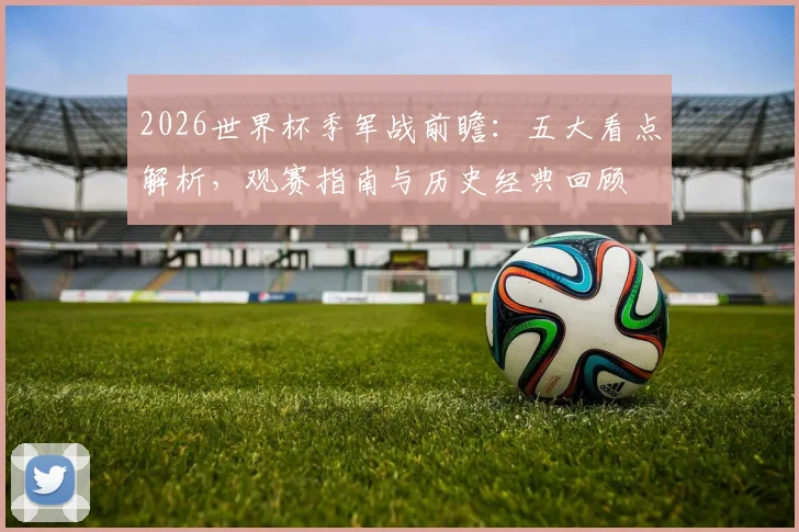 2026世界杯季军战前瞻：五大看点解析，观赛指南与历史经典回顾