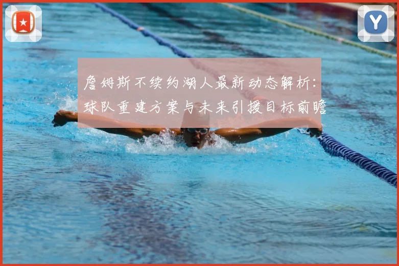 詹姆斯不续约湖人最新动态解析：球队重建方案与未来引援目标前瞻