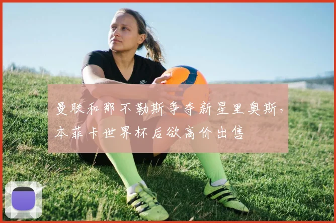 曼联和那不勒斯争夺新星里奥斯，本菲卡世界杯后欲高价出售