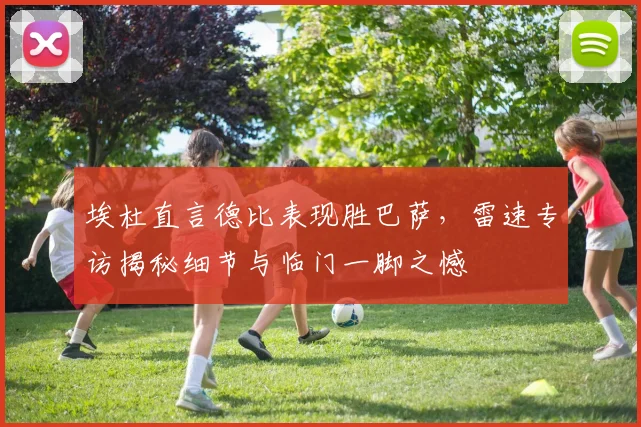 埃杜直言德比表现胜巴萨，雷速专访揭秘细节与临门一脚之憾