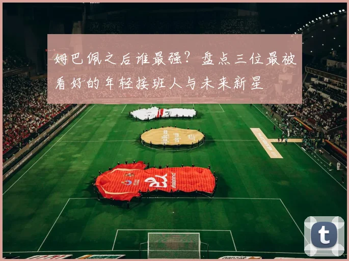姆巴佩之后谁最强？盘点三位最被看好的年轻接班人与未来新星