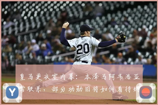 皇马更衣室内幕：本泽马阿韦洛亚常联系，部分功勋旧将如何看待姆巴佩加盟？
