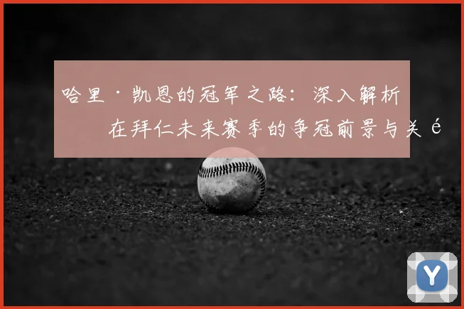 哈里·凯恩的冠军之路：深入解析其在拜仁未来赛季的争冠前景与关键因素