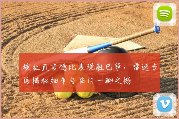 埃杜直言德比表现胜巴萨，雷速专访揭秘细节与临门一脚之憾