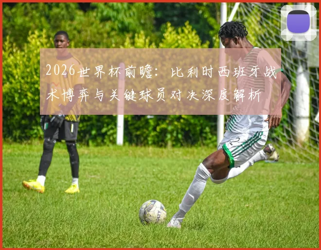 2026世界杯前瞻：比利时西班牙战术博弈与关键球员对决深度解析