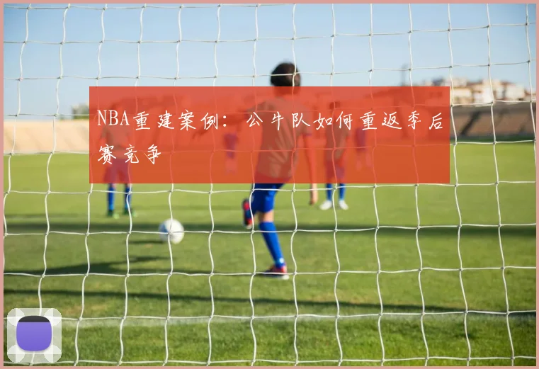 NBA重建案例：公牛队如何重返季后赛竞争