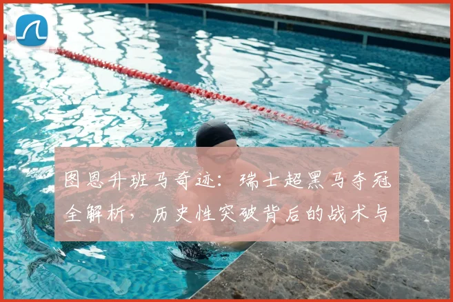 图恩升班马奇迹：瑞士超黑马夺冠全解析，历史性突破背后的战术与精神