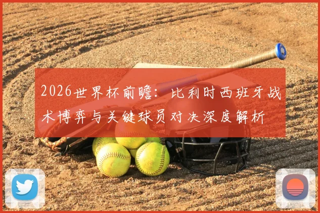 2026世界杯前瞻：比利时西班牙战术博弈与关键球员对决深度解析