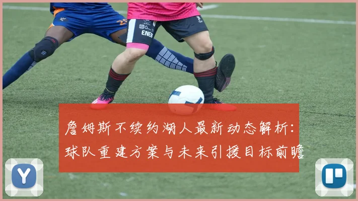詹姆斯不续约湖人最新动态解析：球队重建方案与未来引援目标前瞻