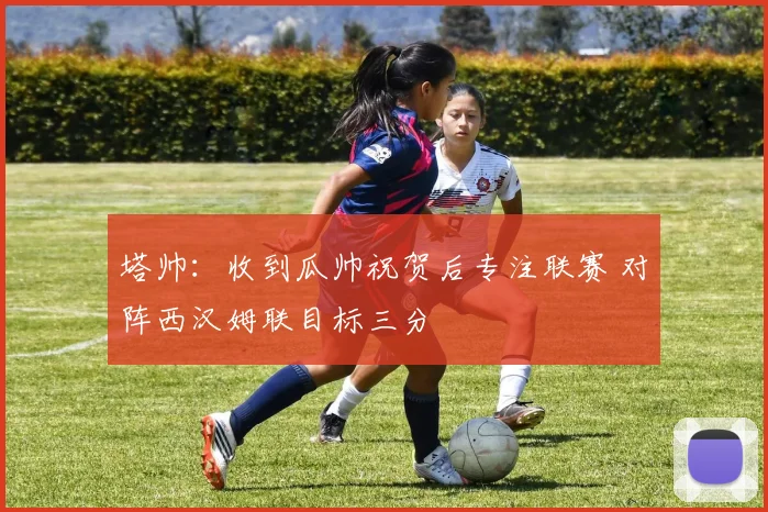 塔帅：收到瓜帅祝贺后专注联赛 对阵西汉姆联目标三分