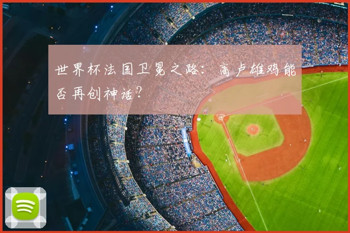 世界杯法国卫冕之路：高卢雄鸡能否再创神话？