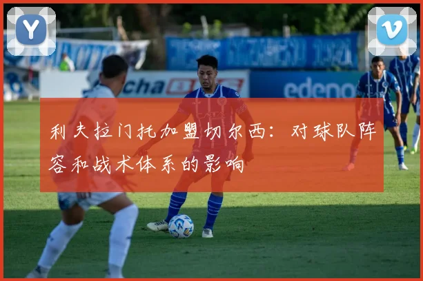 利夫拉门托加盟切尔西:对球队阵容和战术体系的影响